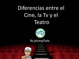 By jjActingTools.
Diferencias entre el
Cine, la Tv y el
Teatro
 