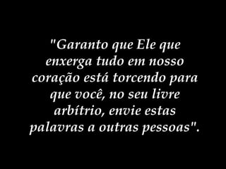 "Garanto que Ele que enxerga tudo em nosso coração está torcendo para que você, no seu livre arbítrio, envie estas palavras a outras pessoas".   