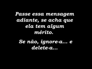 Passe essa mensagem adiante, se acha que ela tem algum mérito.  Se não, ignore-a... e delete-a... 