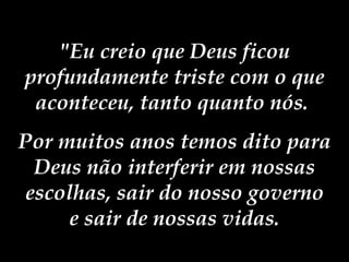 "Eu creio que Deus ficou profundamente triste com o que aconteceu, tanto quanto nós.  Por muitos anos temos dito para Deus não interferir em nossas escolhas, sair do nosso governo e sair de nossas vidas. 