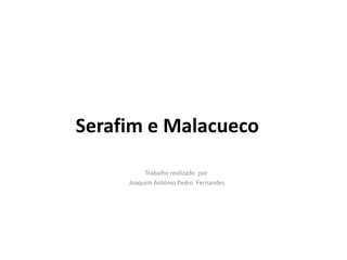 Serafim e Malacueco

          Trabalho realizado por
     Joaquim António Pedro Fernandes
 