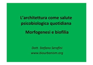 L’architettura come salute 
psicobiologica quotidiana
Morfogenesi e biofilia
Dott. Stefano Serafini
www.biourbanism.org
 