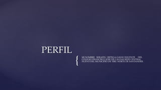 {
MI NOMBRE SERAFIN ORTEGA GAVAY DOCENTE DEL
COLEGIO FRANCISCO JOSE DE CALDAS SEDE CENTRAL
NUEVO DEL MUNICIPIO DE TIBU NORTE DE SANTANDER.
PERFIL