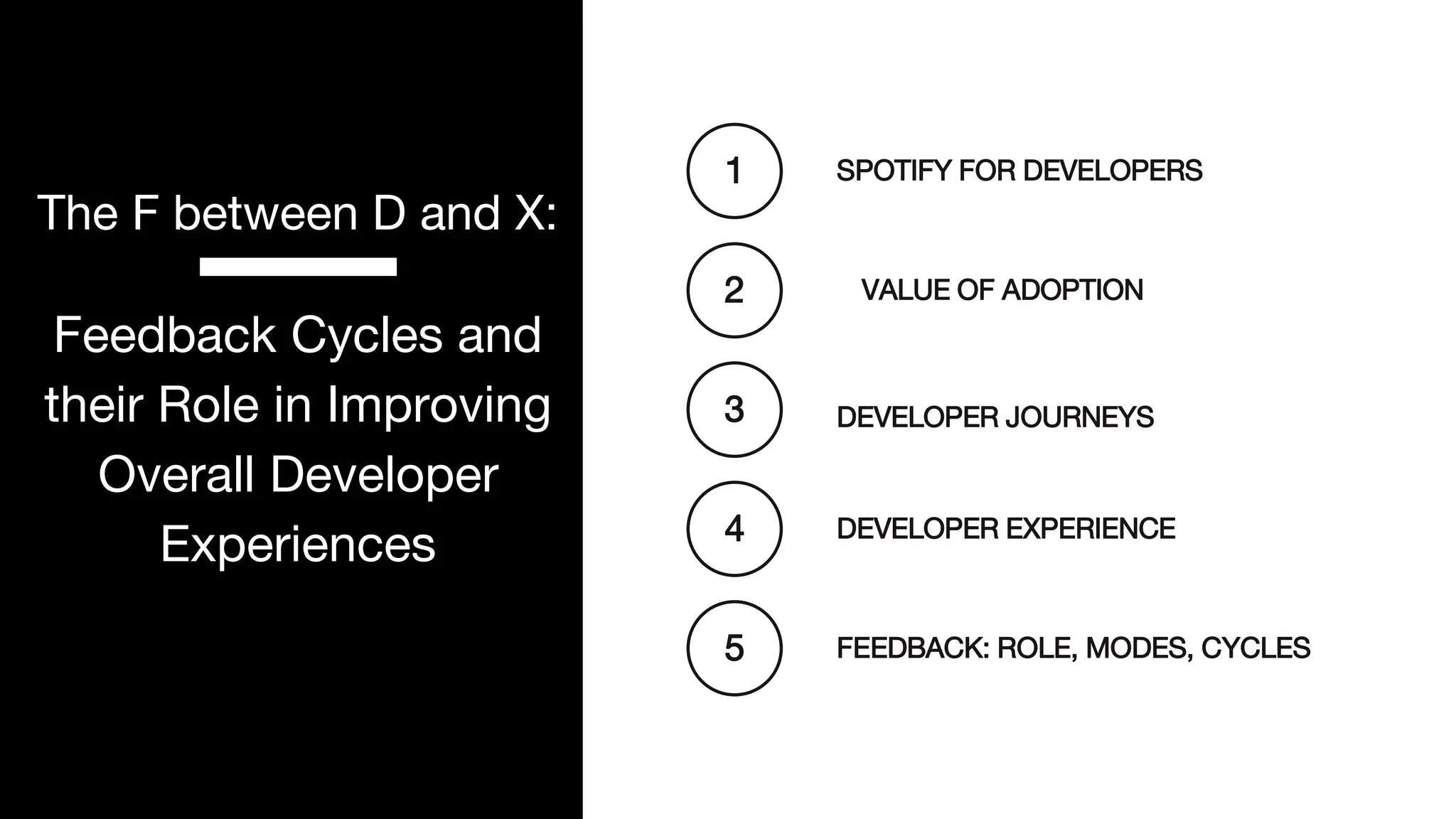 P. 2
The F between D and X:
Feedback Cycles and
their Role in Improving
Overall Developer
Experiences DEVELOPER EXPERIENCE
1
DEVELOPER JOURNEYS
2
SPOTIFY FOR DEVELOPERS
3
VALUE OF ADOPTION
4
FEEDBACK: ROLE, MODES, CYCLES
5
 