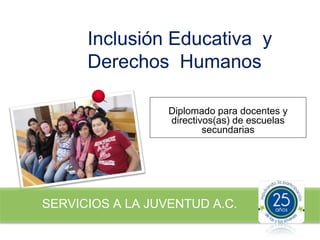 Inclusión Educativa y
      Derechos Humanos

                  Diplomado para docentes y
                  directivos(as) de escuelas
                          secundarias




SERVICIOS A LA JUVENTUD A.C.
 