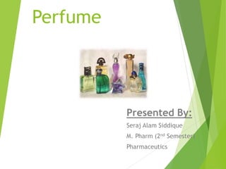 Perfume
Presented By:
Seraj Alam Siddique
M. Pharm (2nd Semester)
Pharmaceutics
 