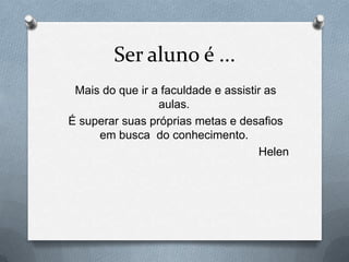 Ser aluno é ...
 Mais do que ir a faculdade e assistir as
                 aulas.
É superar suas próprias metas e desafios
     em busca do conhecimento.
                                     Helen
 