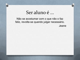 Ser aluno é ...
 Não se acostumar com o que não o faz
feliz, revolte-se quando julgar necessário.
                                      Jeane
 