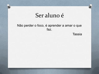 Ser aluno é
Não perder o foco, é aprender a amar o que
                    faz.
                                    Tassia
 
