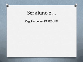 Ser aluno é …
Orgulho de ser FAJESU!!!!
 