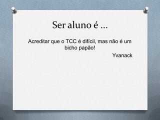 Ser aluno é ...
Acreditar que o TCC é difícil, mas não é um
               bicho papão!
                                    Yvanack
 
