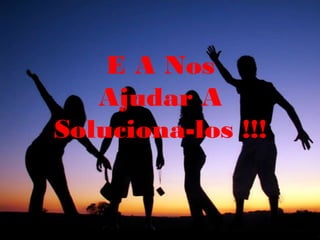 E A Nos
   Ajudar A
Soluciona-los !!!
 