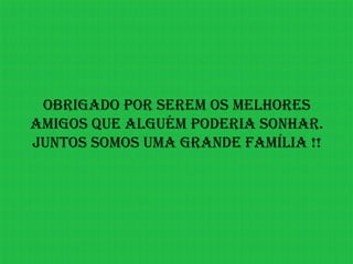 Obrigado por serem os melhores
amigos que alguém poderia sonhar.
Juntos somos uma grande família !!
 