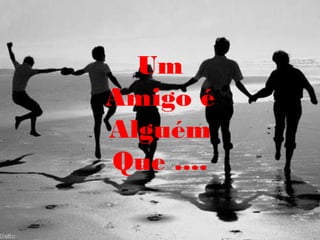 Um
Amigo é
Alguém
Que ....
 