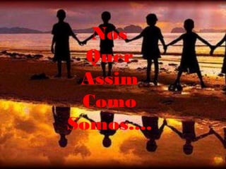 Nos
  Quer
 Assim
 Como
Somos....
 