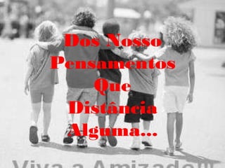 Dos Nosso
Pensamentos
    Que
 Distância
 Alguma...
 