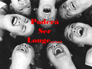 Poderá
  Ser
Longe.....
 