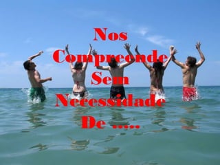 Nos
Compreende
   Sem
Necessidade
  De .....
 