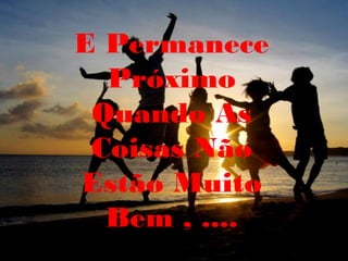 E Permanece
  Próximo
 Quando As
 Coisas Não
Estão Muito
  Bem , ....
 