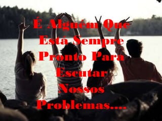 É Alguém Que
 Está Sempre
 Pronto Para
   Escutar
    Nossos
Problemas....
 