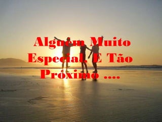 Alguém Muito
Especial, E Tão
  Próximo ....
 