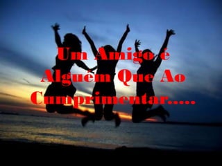 Um Amigo é
 Alguém Que Ao
Cumprimentar.....
 