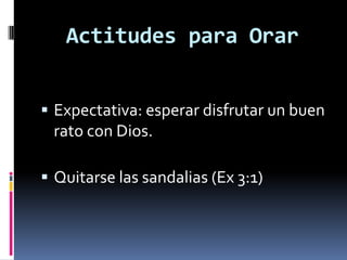 Actitudes para OrarExpectativa: esperar disfrutar un buen rato con Dios. Quitarse las sandalias (Ex 3:1)