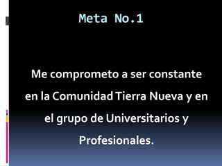Meta No.1Me comprometo a ser constante en la Comunidad Tierra Nueva y en el grupo de Universitarios y Profesionales.