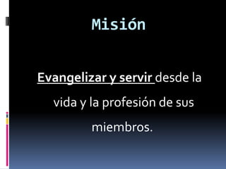 MisiónEvangelizar y servir desde la vida y la profesión de sus miembros. 