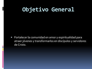 Objetivo General Fortalecer la comunidad en amor y espiritualidad para atraer jóvenes y transformarlos en discípulos y servidores de Cristo.