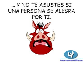 ... Y NO TE ASUSTES SI UNA PERSONA SE ALEGRA POR TI. 