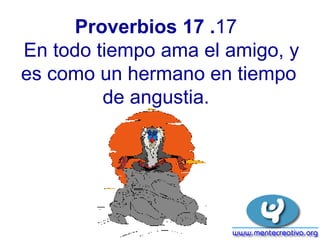 Proverbios 17  . 17    En todo tiempo ama el amigo, y e s como un  hermano  en  tiempo de angustia.  