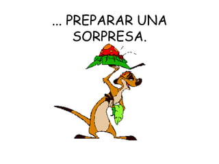 ... PREPARAR UNA SORPRESA. 