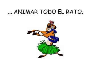 ... ANIMAR TODO EL RATO.