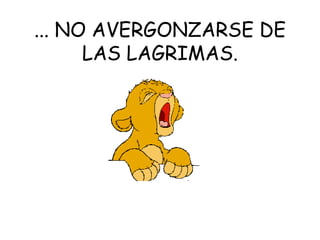 ... NO AVERGONZARSE DE LAS LAGRIMAS.