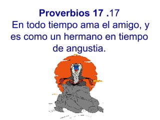 Proverbios 17 .17 En todo tiempo ama el amigo, y es como un hermano en tiempo de angustia. 