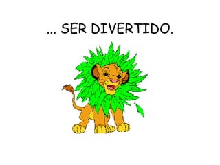 ... SER DIVERTIDO.