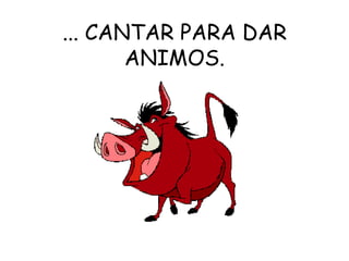 ... CANTAR PARA DAR ANIMOS.