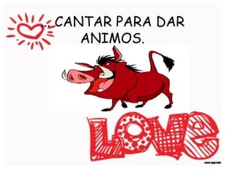 ... CANTAR PARA DAR
ANIMOS.
 