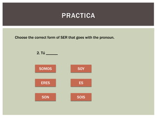 PRACTICA
Choose the correct form of SER that goes with the pronoun.
2. Tú ______
SOMOS
ERES
SON
SOY
ES
SOIS
 