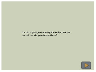 You did a great job choosing the verbs, now can
you tell me why you choose them?
 