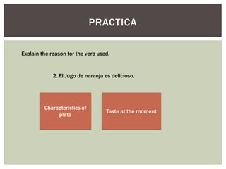 PRACTICA
Explain the reason for the verb used.
2. El Jugo de naranja es delicioso.
Characteristics of
plate
Taste at the moment
 