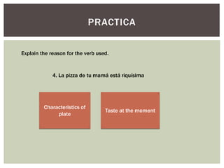 PRACTICA
Explain the reason for the verb used.
4. La pizza de tu mamá está riquísima
Characteristics of
plate
Taste at the moment
 