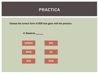 PRACTICA
Choose the correct form of SER that goes with the pronoun.
4. Nosotros ______
SOMOS
ERES
SON
SOY
ES
SOIS
 