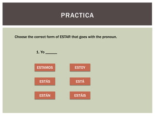 PRACTICA
Choose the correct form of ESTAR that goes with the pronoun.
1. Yo ______
ESTAMOS
ESTÁS
ESTÁN
ESTOY
ESTÁ
ESTÁIS
 