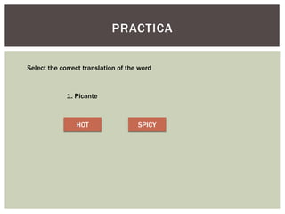 PRACTICA
Select the correct translation of the word
1. Picante
HOT SPICY
 