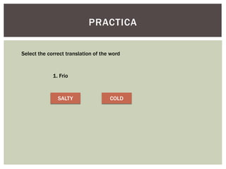 PRACTICA
Select the correct translation of the word
1. Frio
SALTY COLD
 
