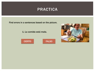 PRACTICA
Find errors in a sentences based on the picture.
1. La comida está mala.
CIERTO FALSO
 