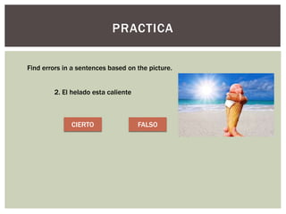 PRACTICA
Find errors in a sentences based on the picture.
2. El helado esta caliente
CIERTO FALSO
 