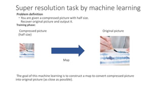 Super resolution task by machine learning
Problem definition
・You are given a compressed picture with half size.
Recover o...
